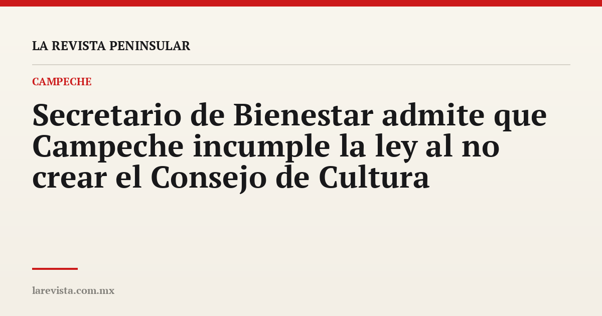 Secretario de Bienestar admite que Campeche incumple la ley al no crear el Consejo de Cultura